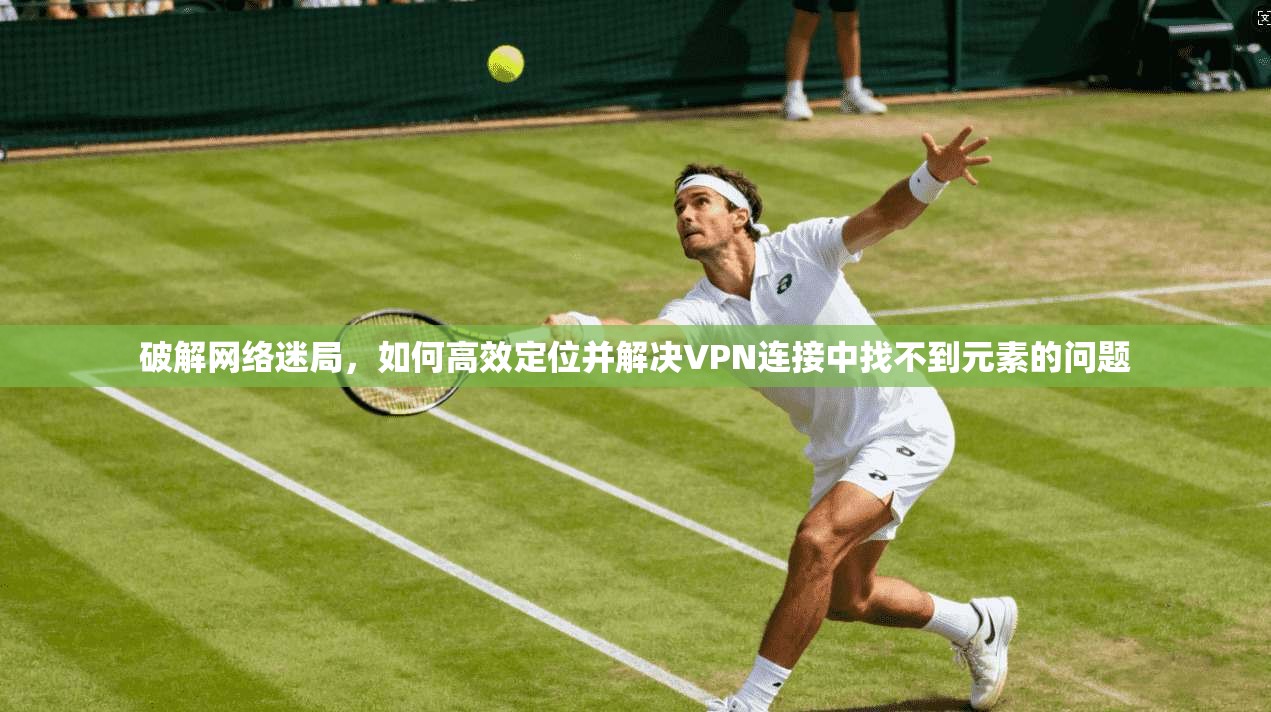 破解网络迷局，如何高效定位并解决VPN连接中找不到元素的问题