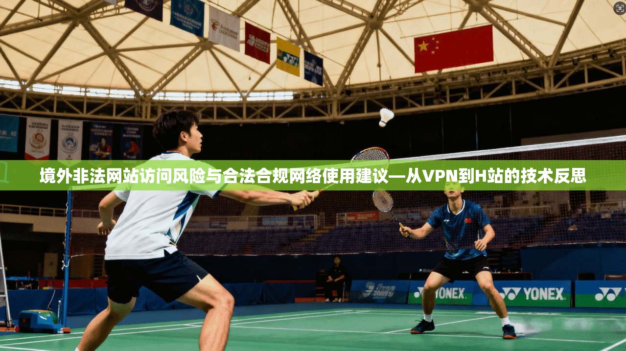 境外非法网站访问风险与合法合规网络使用建议—从VPN到H站的技术反思