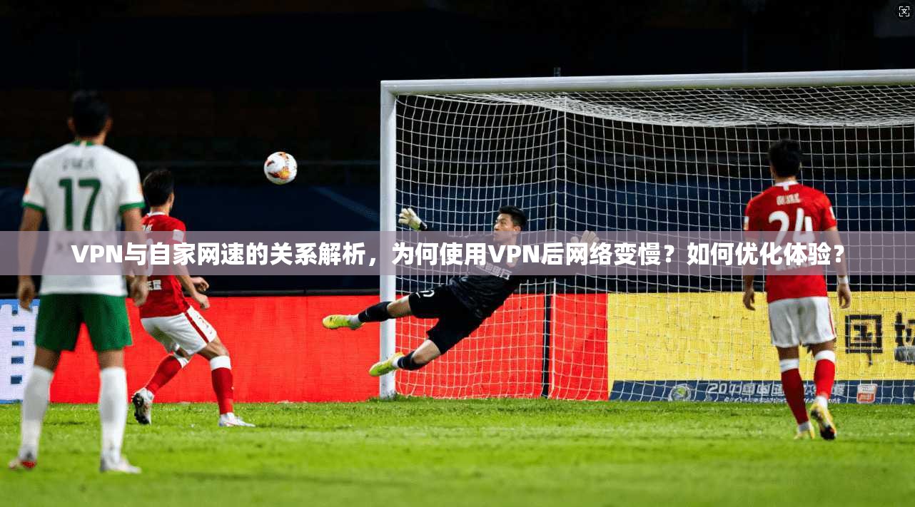 VPN与自家网速的关系解析，为何使用VPN后网络变慢？如何优化体验？