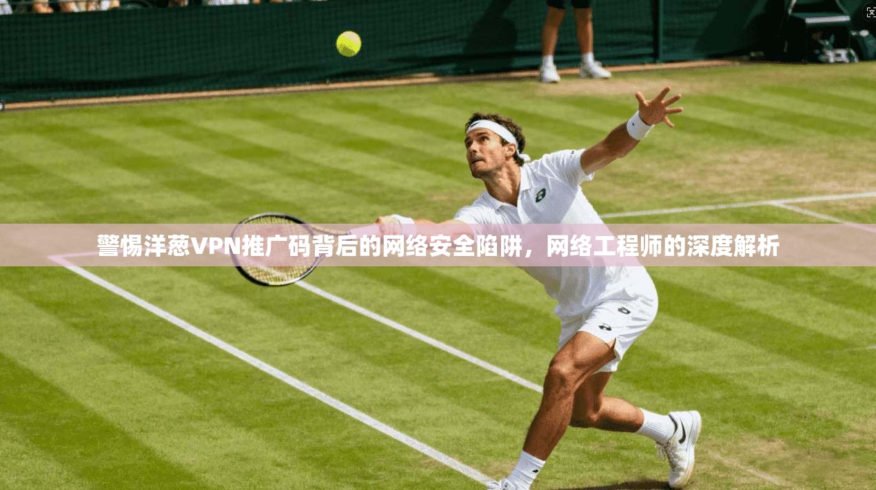 警惕洋葱VPN推广码背后的网络安全陷阱，网络工程师的深度解析