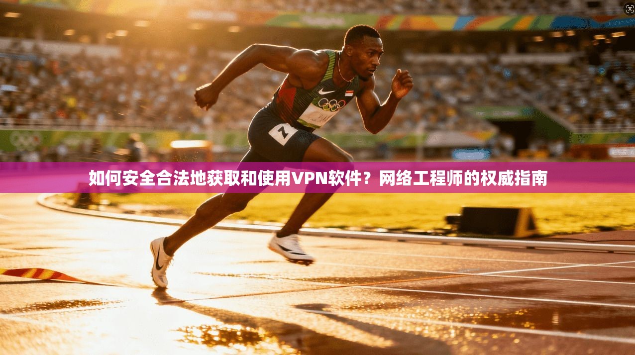 如何安全合法地获取和使用VPN软件？网络工程师的权威指南