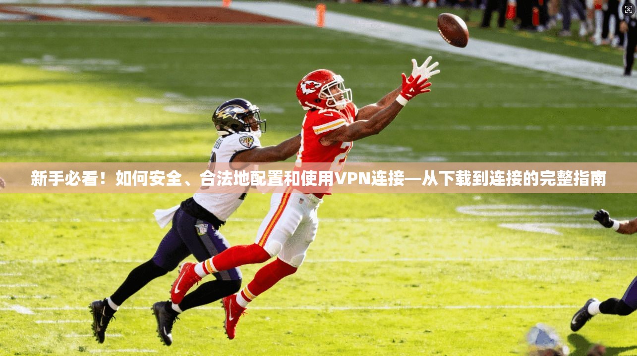 新手必看！如何安全、合法地配置和使用VPN连接—从下载到连接的完整指南