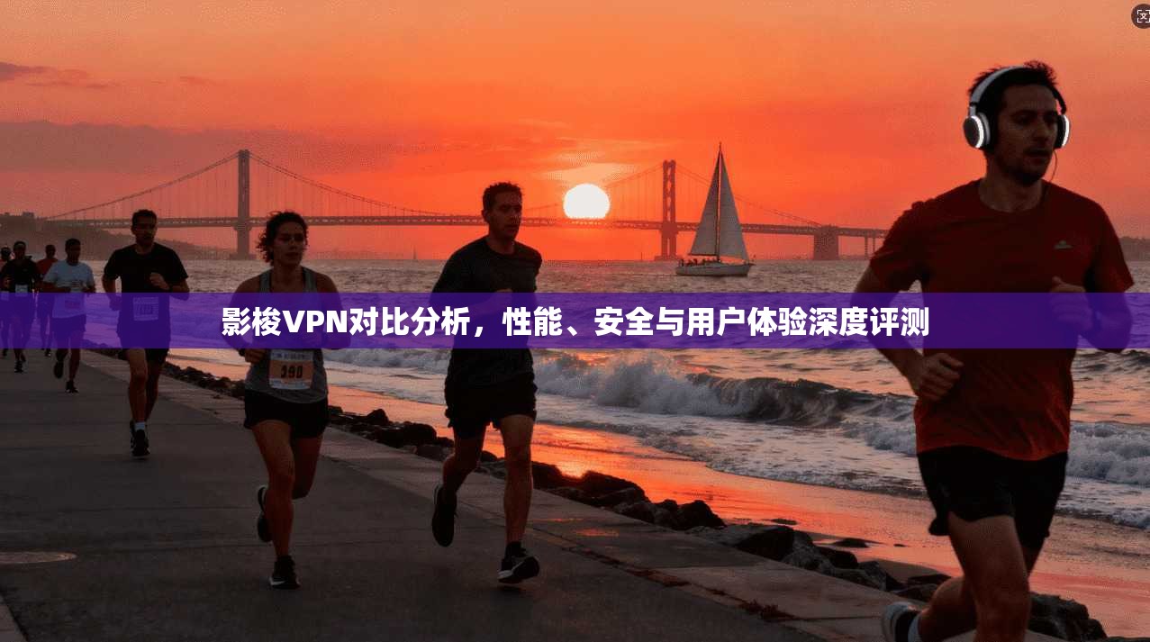 影梭VPN对比分析，性能、安全与用户体验深度评测