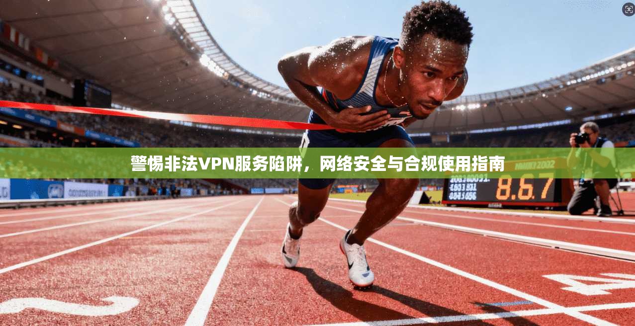 警惕非法VPN服务陷阱，网络安全与合规使用指南