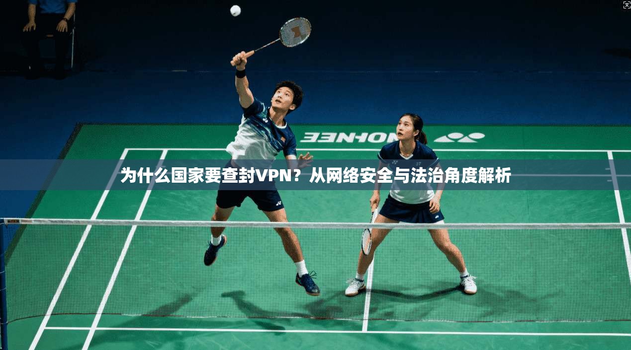 为什么国家要查封VPN？从网络安全与法治角度解析