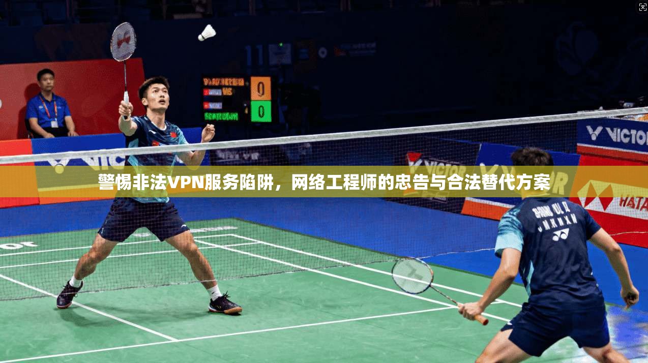 警惕非法VPN服务陷阱，网络工程师的忠告与合法替代方案