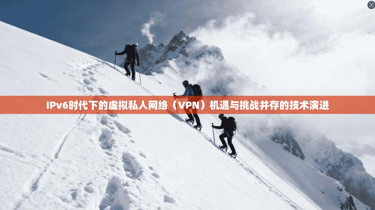 IPv6时代下的虚拟私人网络（VPN）机遇与挑战并存的技术演进