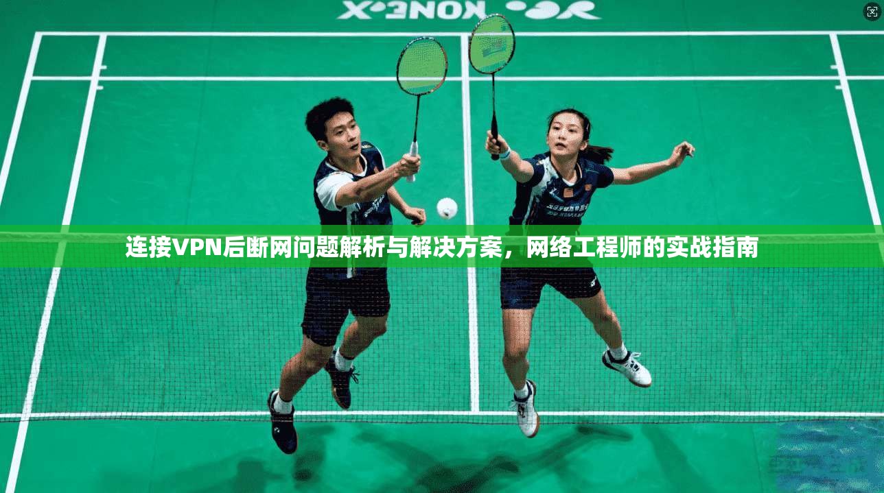 连接VPN后断网问题解析与解决方案，网络工程师的实战指南