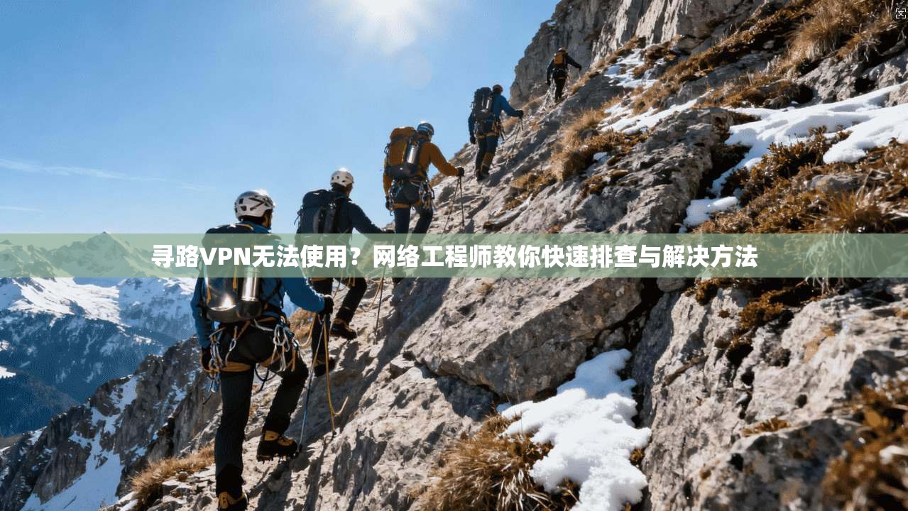 寻路VPN无法使用？网络工程师教你快速排查与解决方法