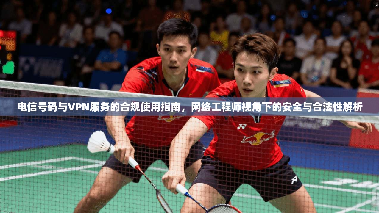 电信号码与VPN服务的合规使用指南，网络工程师视角下的安全与合法性解析