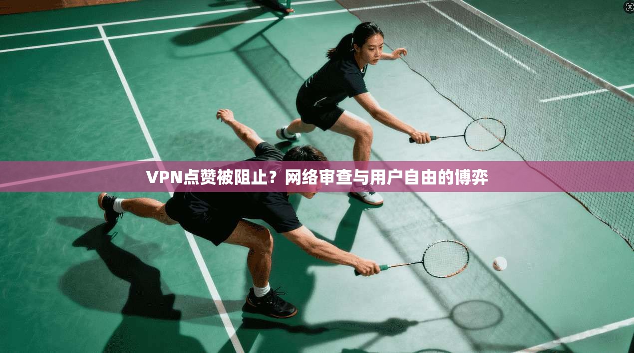 VPN点赞被阻止？网络审查与用户自由的博弈