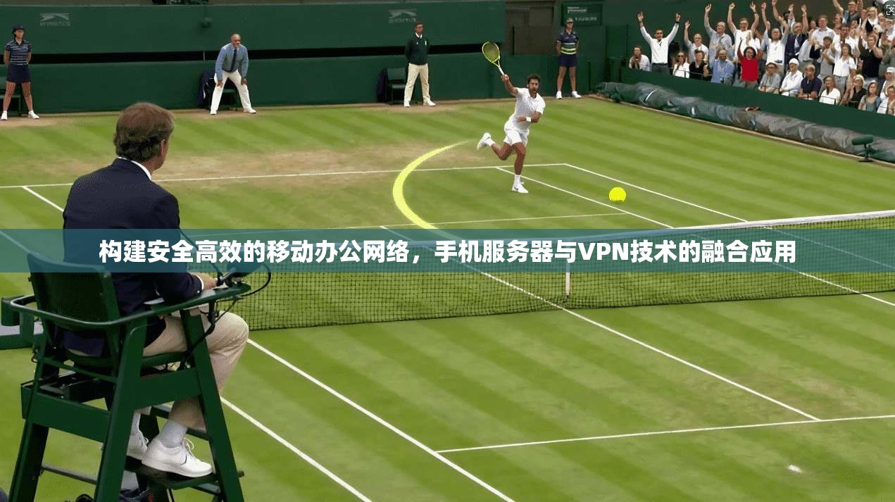 构建安全高效的移动办公网络，手机服务器与VPN技术的融合应用