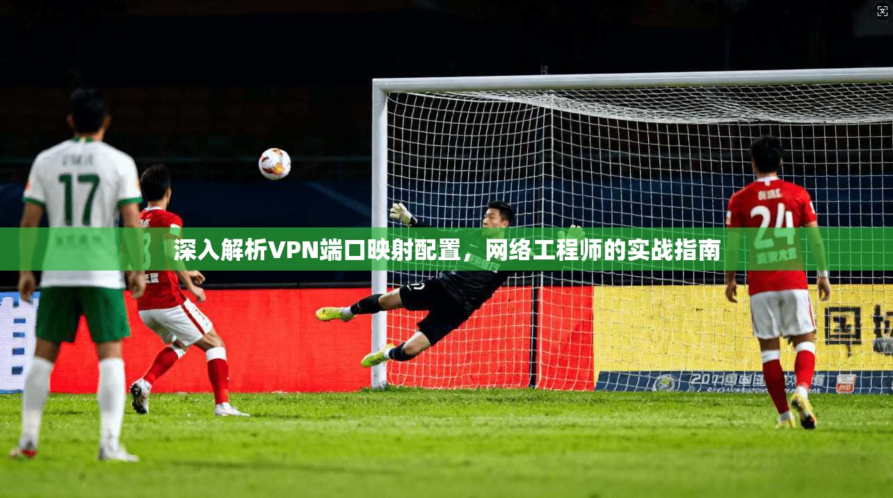 深入解析VPN端口映射配置，网络工程师的实战指南