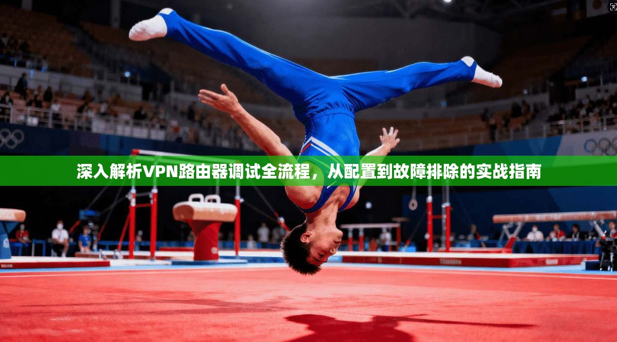 深入解析VPN路由器调试全流程，从配置到故障排除的实战指南