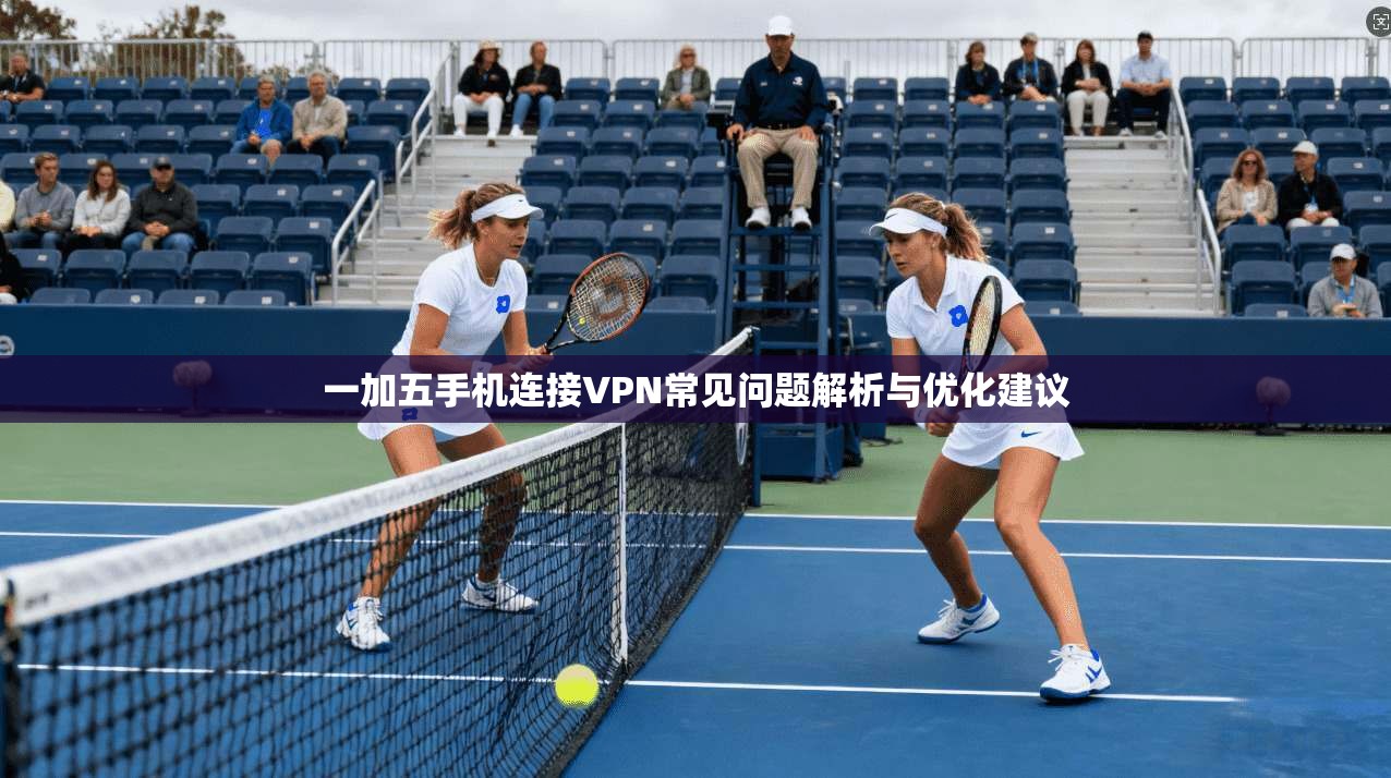 一加五手机连接VPN常见问题解析与优化建议