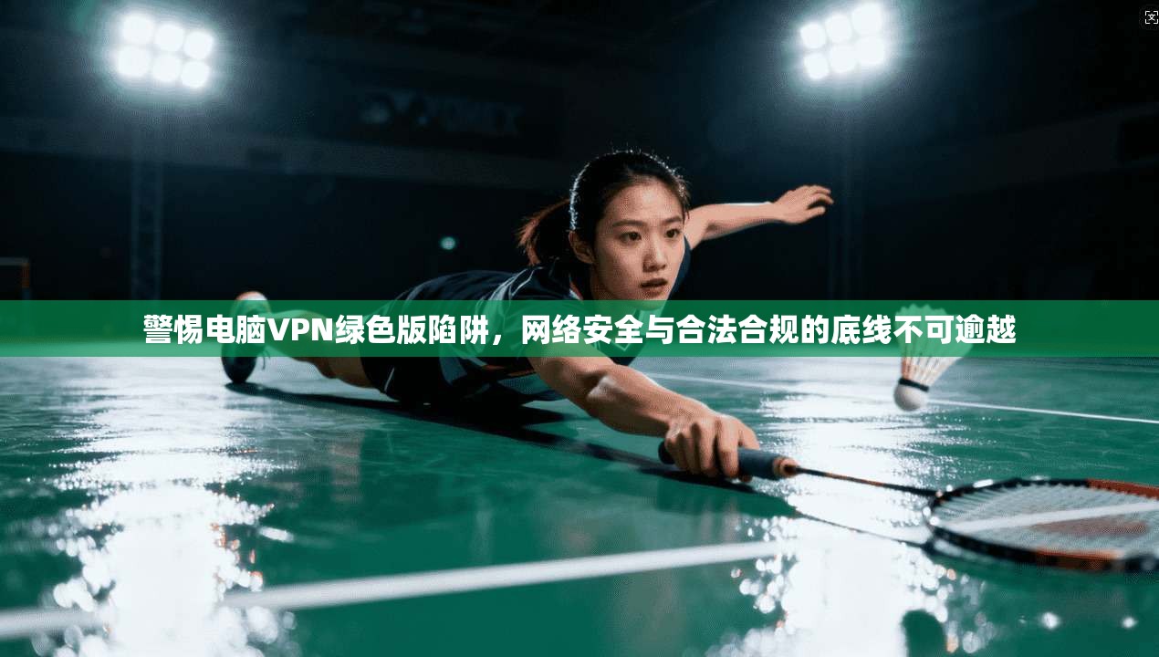 警惕电脑VPN绿色版陷阱，网络安全与合法合规的底线不可逾越