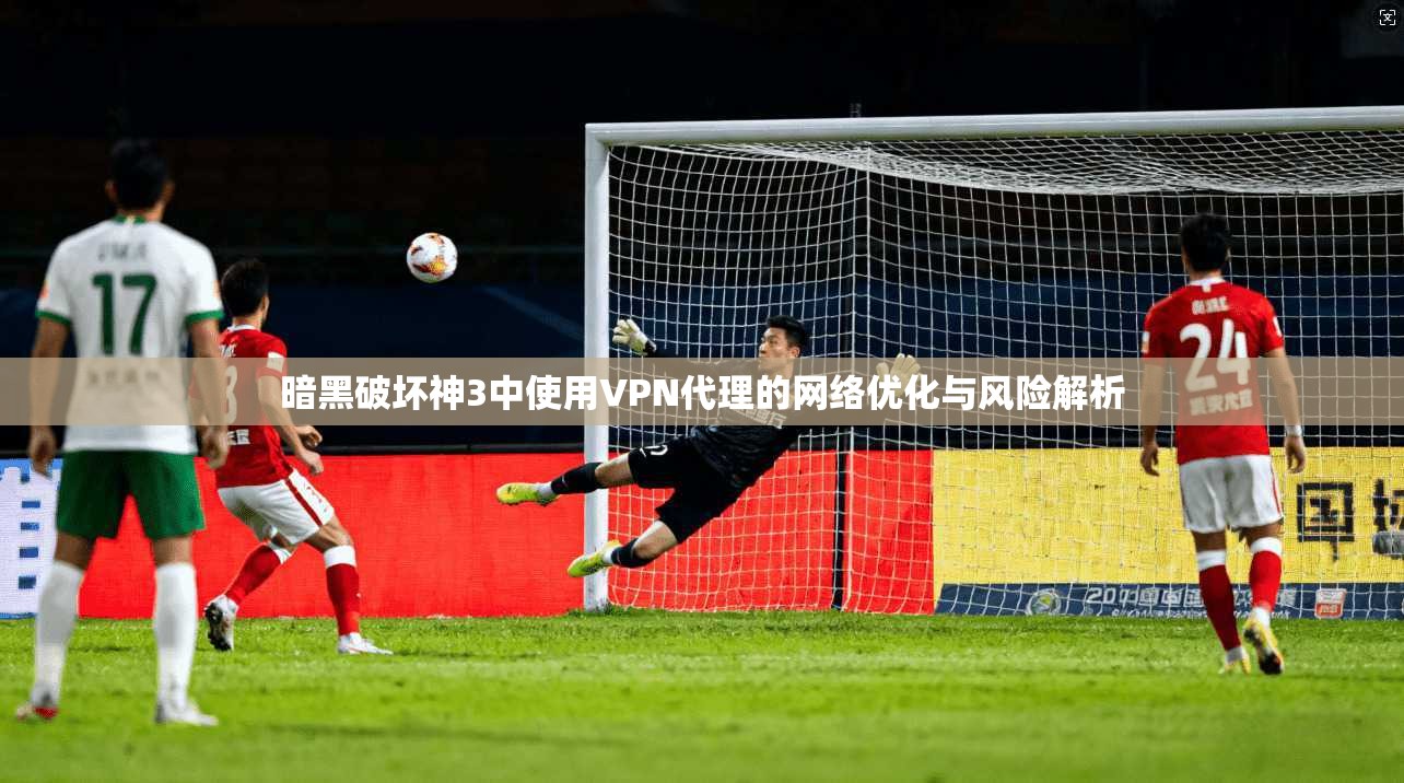 暗黑破坏神3中使用VPN代理的网络优化与风险解析