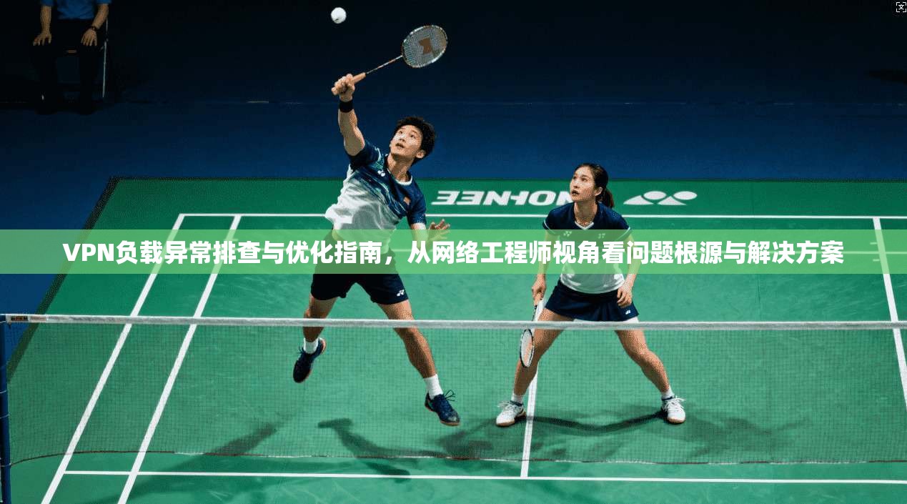 VPN负载异常排查与优化指南，从网络工程师视角看问题根源与解决方案