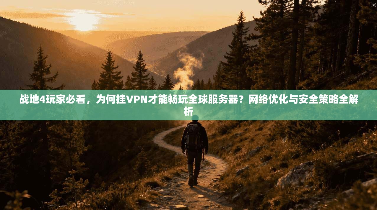 战地4玩家必看，为何挂VPN才能畅玩全球服务器？网络优化与安全策略全解析