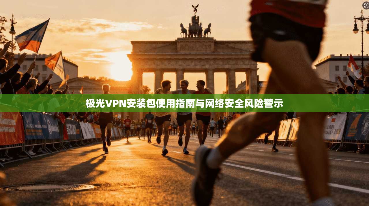 极光VPN安装包使用指南与网络安全风险警示