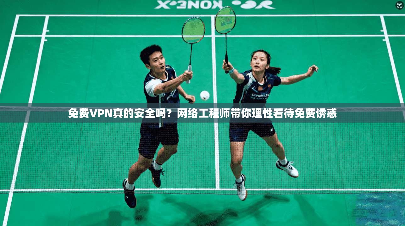 免费VPN真的安全吗？网络工程师带你理性看待免费诱惑