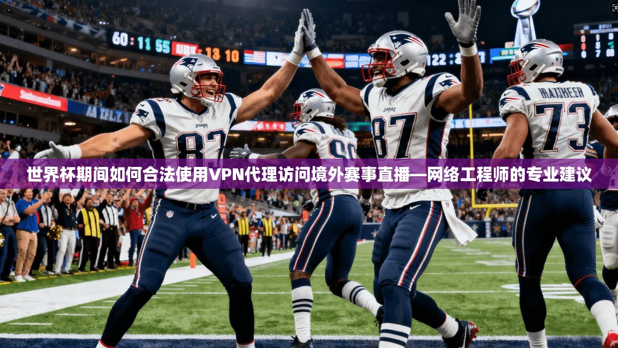 世界杯期间如何合法使用VPN代理访问境外赛事直播—网络工程师的专业建议