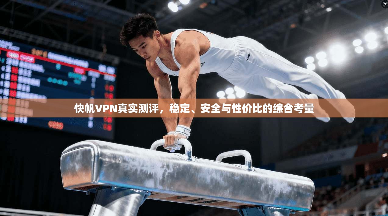 快帆VPN真实测评，稳定、安全与性价比的综合考量