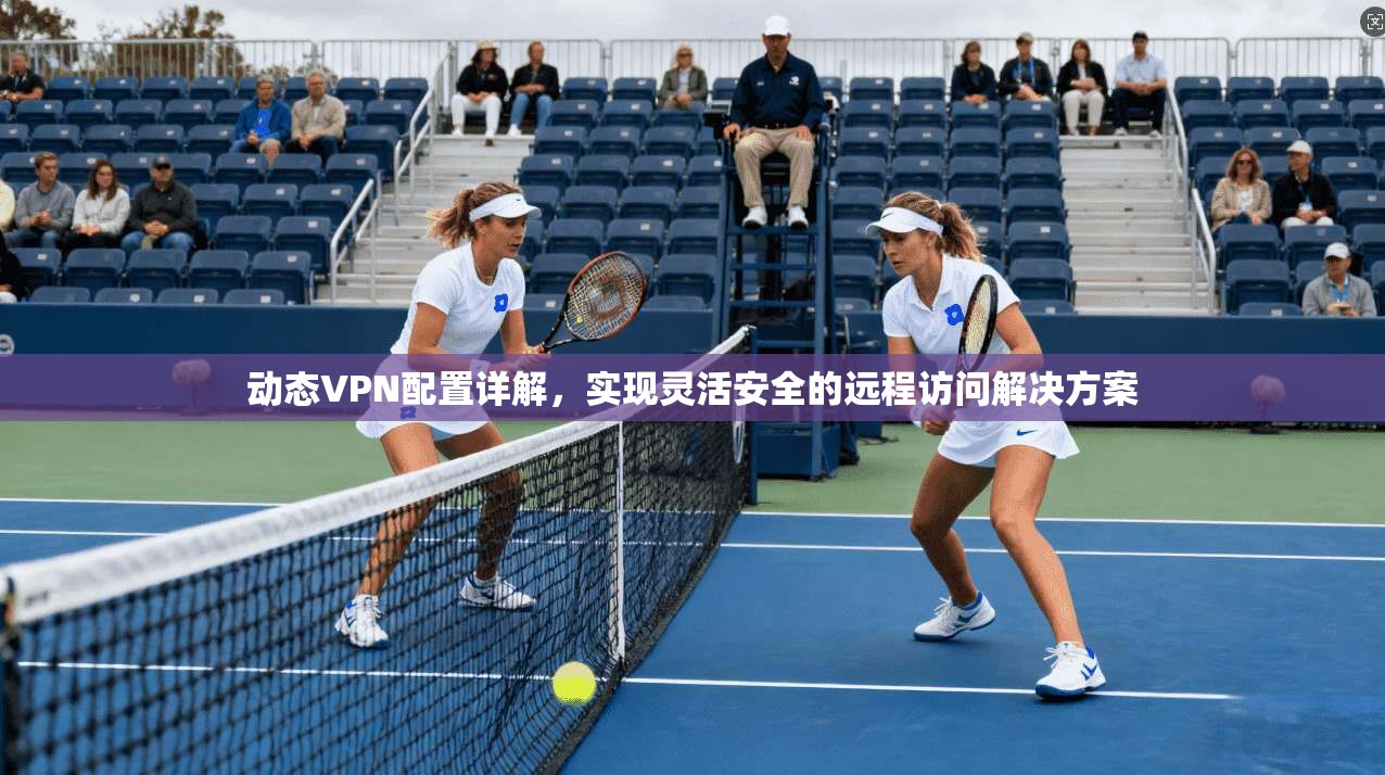 动态VPN配置详解，实现灵活安全的远程访问解决方案