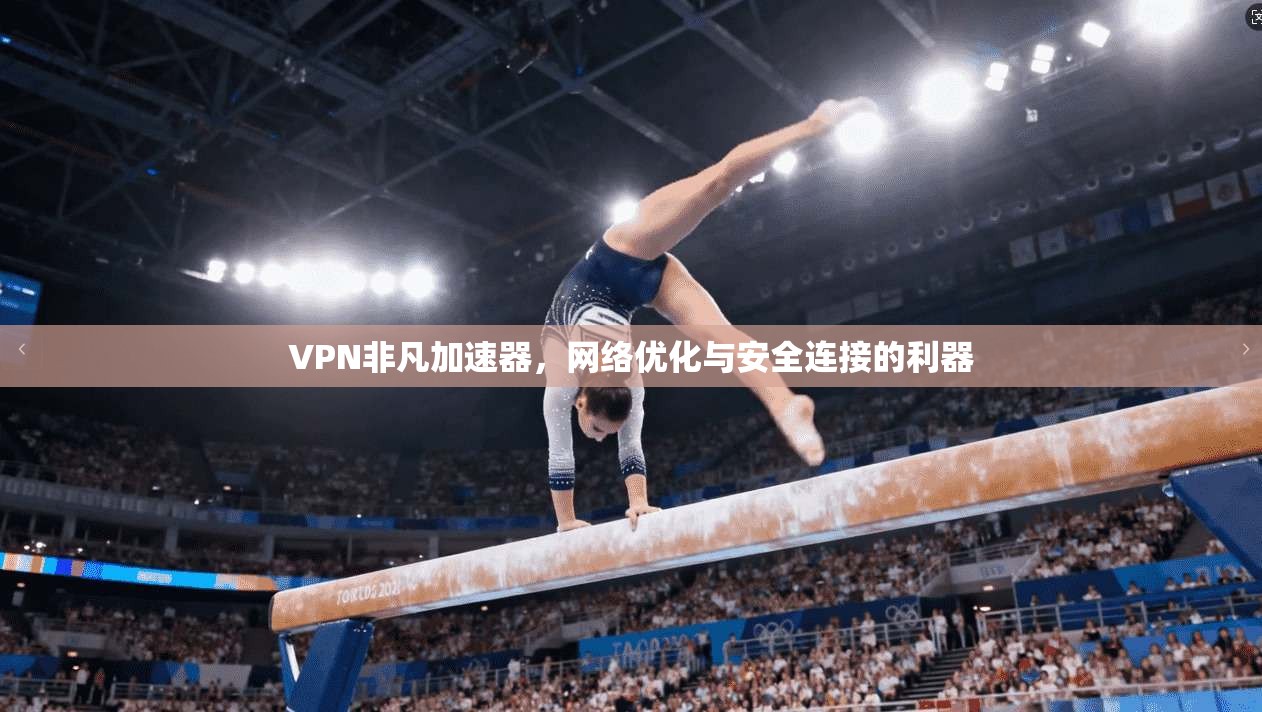 VPN非凡加速器，网络优化与安全连接的利器