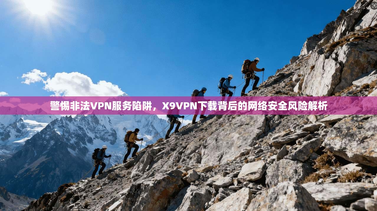 警惕非法VPN服务陷阱，X9VPN下载背后的网络安全风险解析