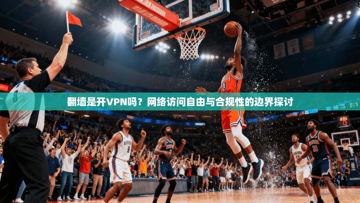 翻墙是开VPN吗？网络访问自由与合规性的边界探讨