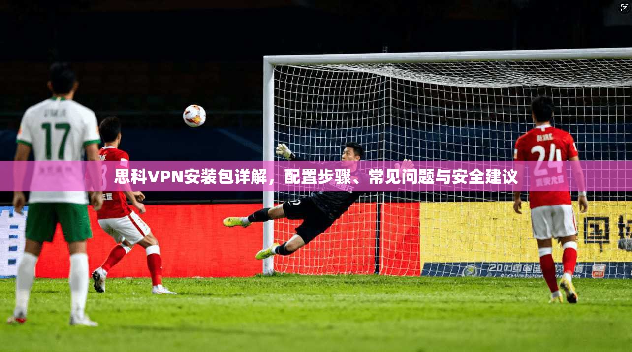 思科VPN安装包详解，配置步骤、常见问题与安全建议