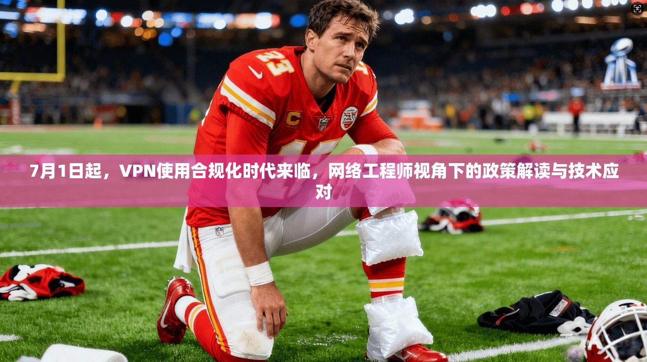 7月1日起，VPN使用合规化时代来临，网络工程师视角下的政策解读与技术应对