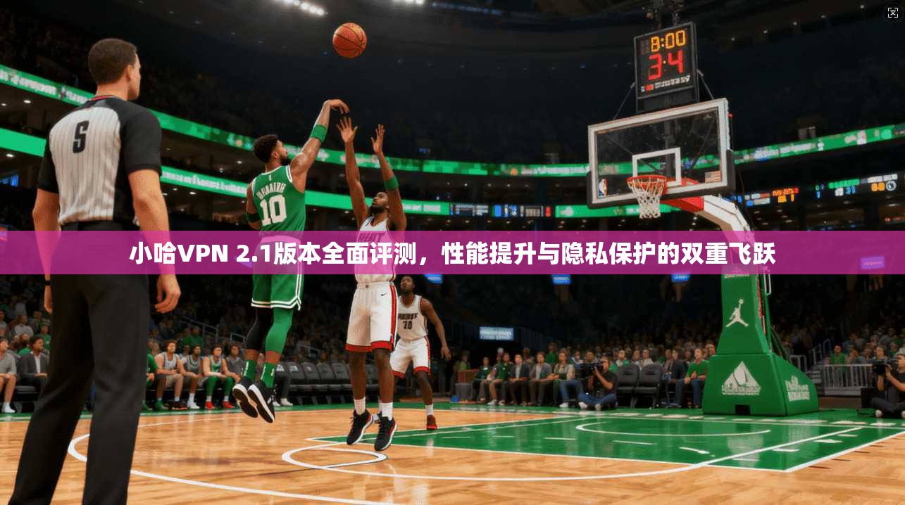 小哈VPN 2.1版本全面评测，性能提升与隐私保护的双重飞跃
