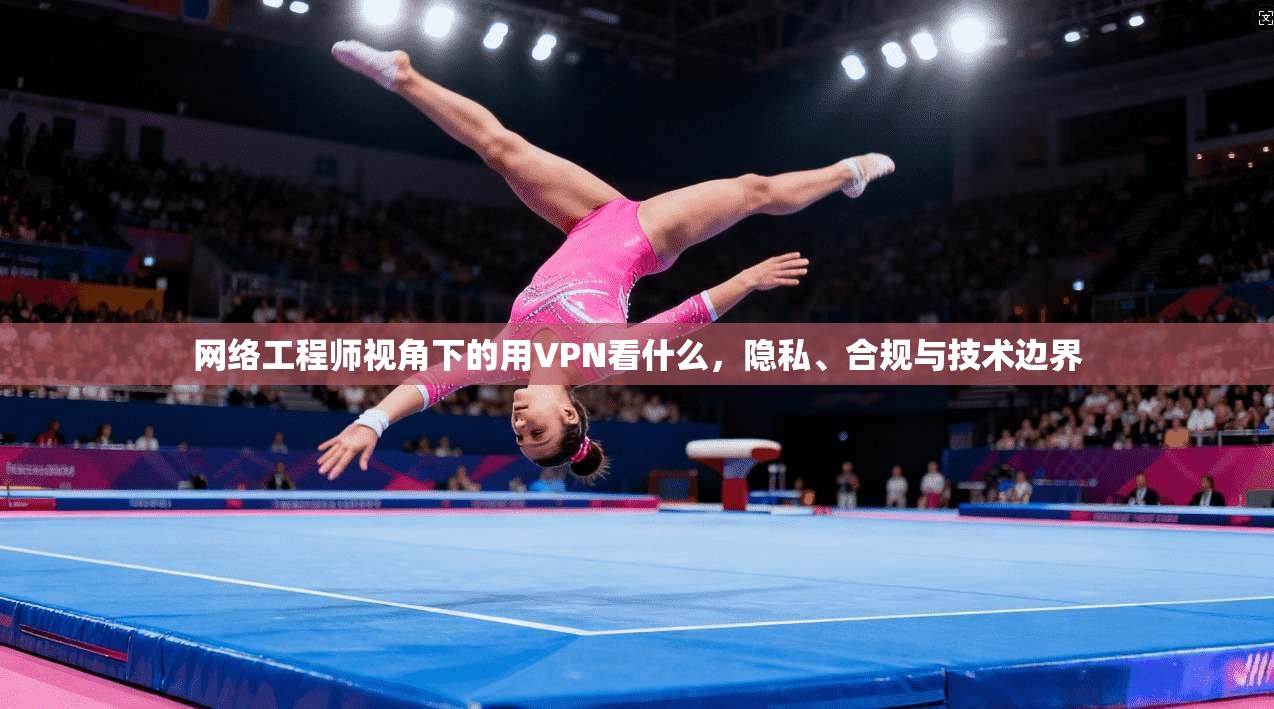 网络工程师视角下的用VPN看什么，隐私、合规与技术边界