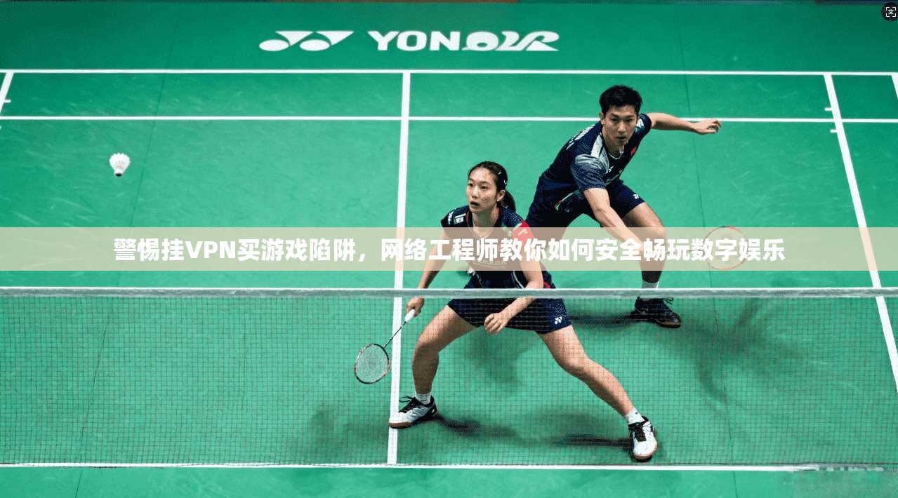 警惕挂VPN买游戏陷阱，网络工程师教你如何安全畅玩数字娱乐