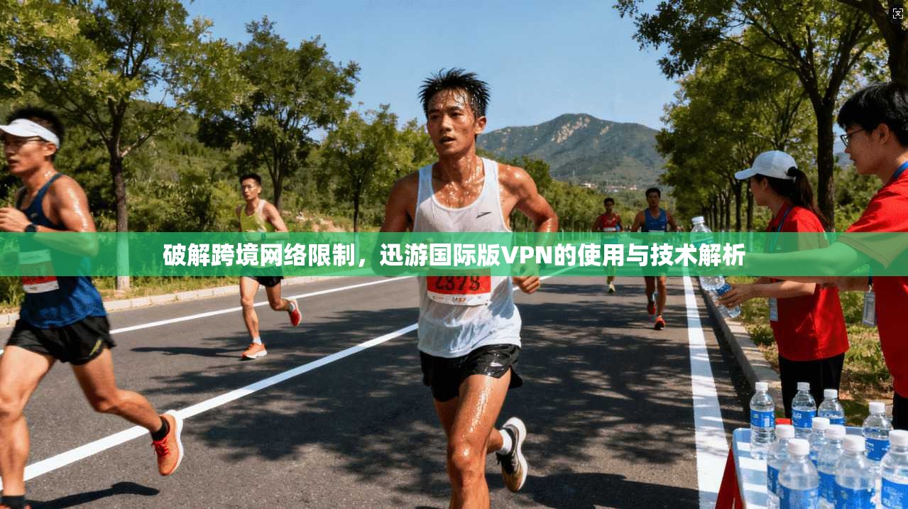 破解跨境网络限制，迅游国际版VPN的使用与技术解析