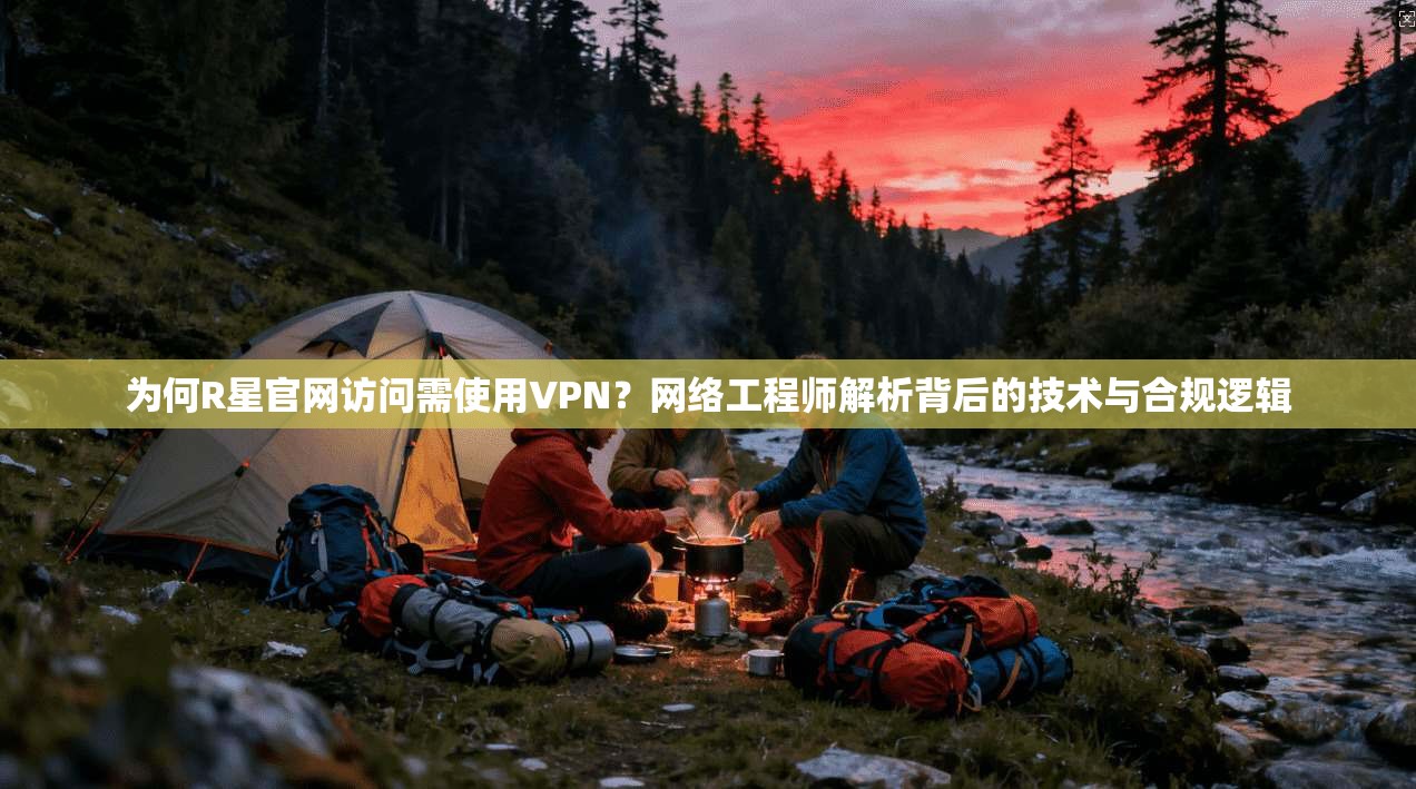 为何R星官网访问需使用VPN？网络工程师解析背后的技术与合规逻辑