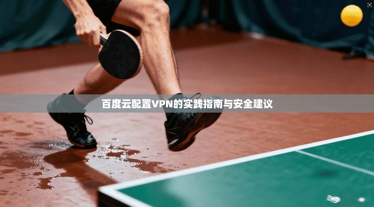 百度云配置VPN的实践指南与安全建议
