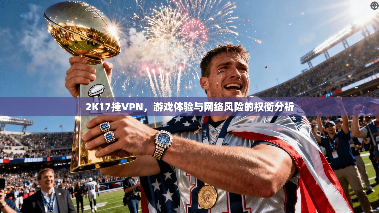 2K17挂VPN，游戏体验与网络风险的权衡分析