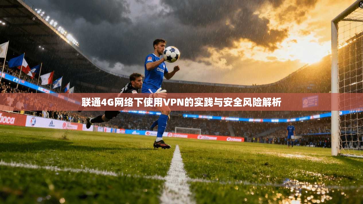 联通4G网络下使用VPN的实践与安全风险解析