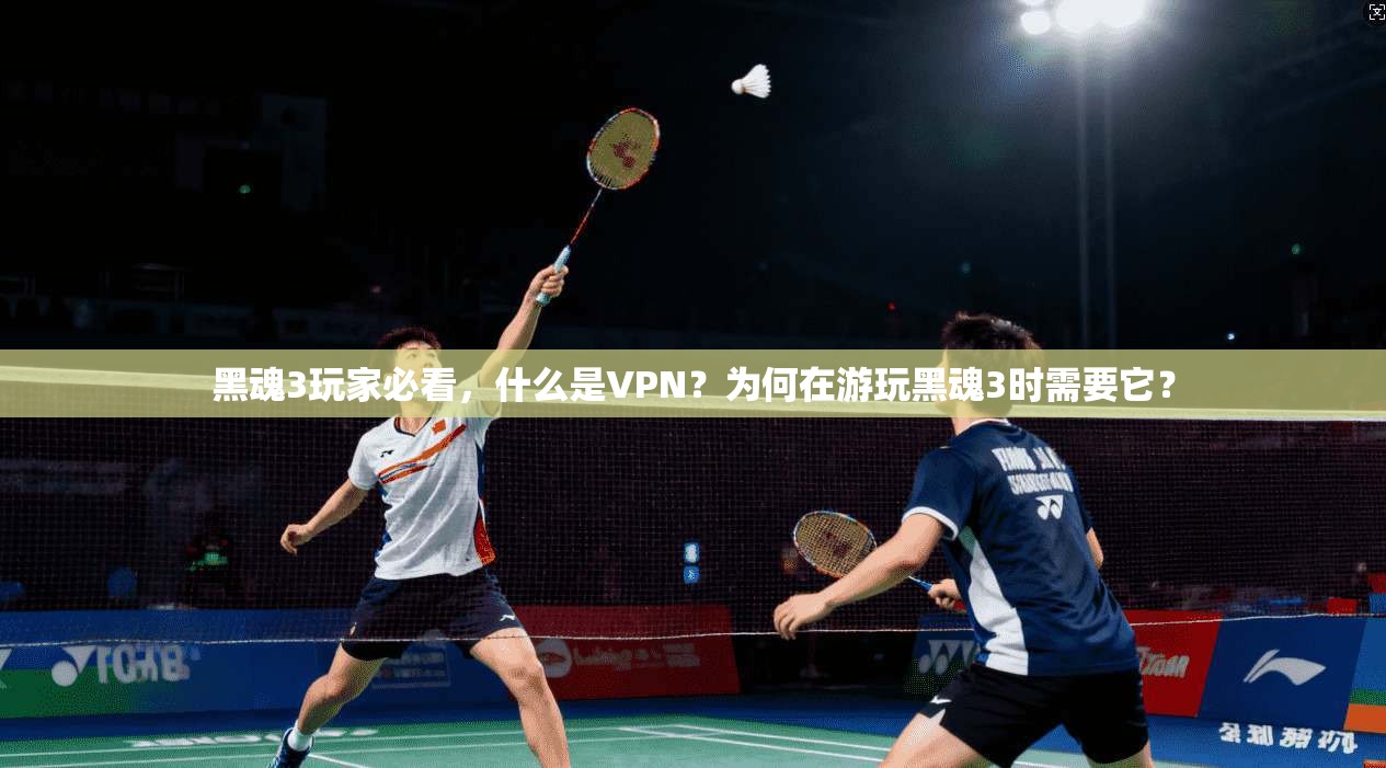 黑魂3玩家必看，什么是VPN？为何在游玩黑魂3时需要它？