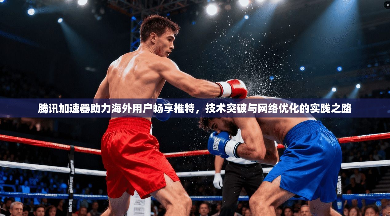 腾讯加速器助力海外用户畅享推特，技术突破与网络优化的实践之路