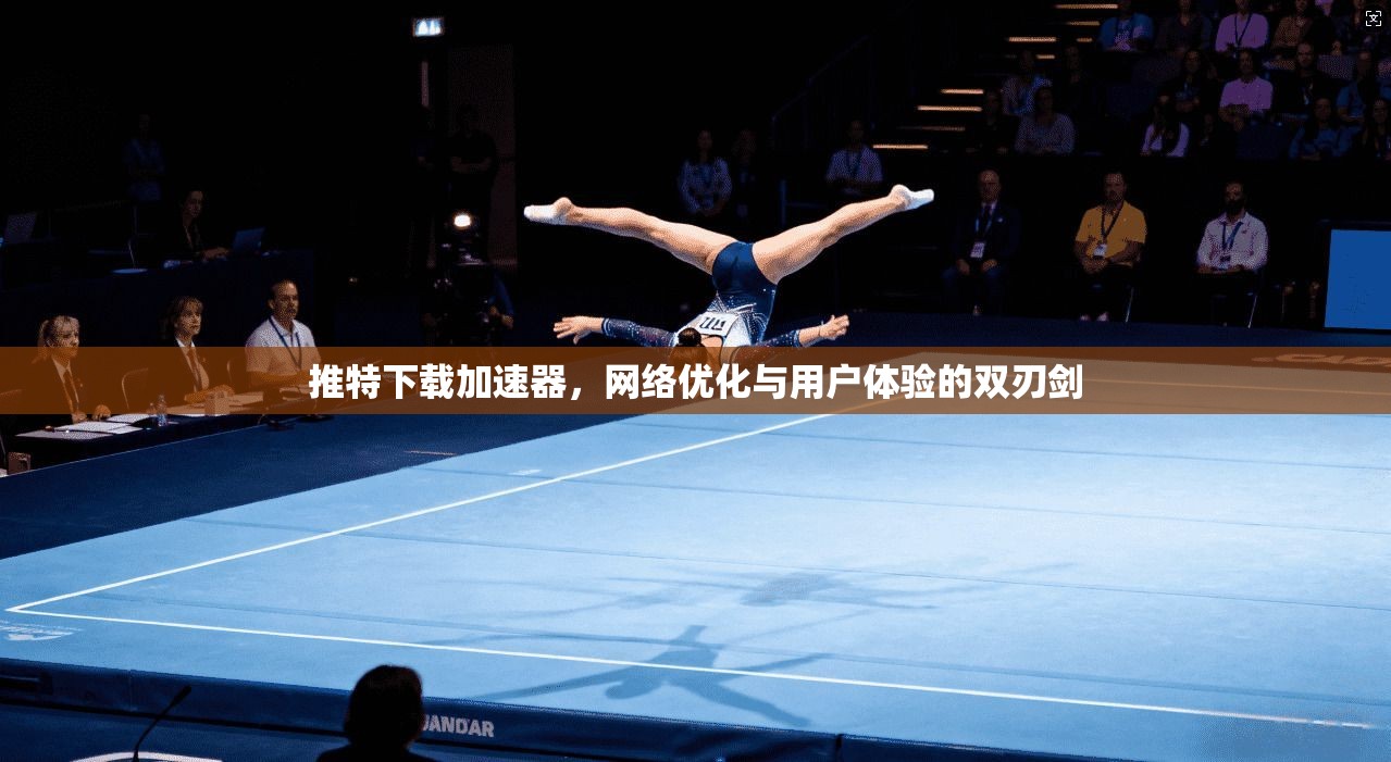 推特下载加速器，网络优化与用户体验的双刃剑