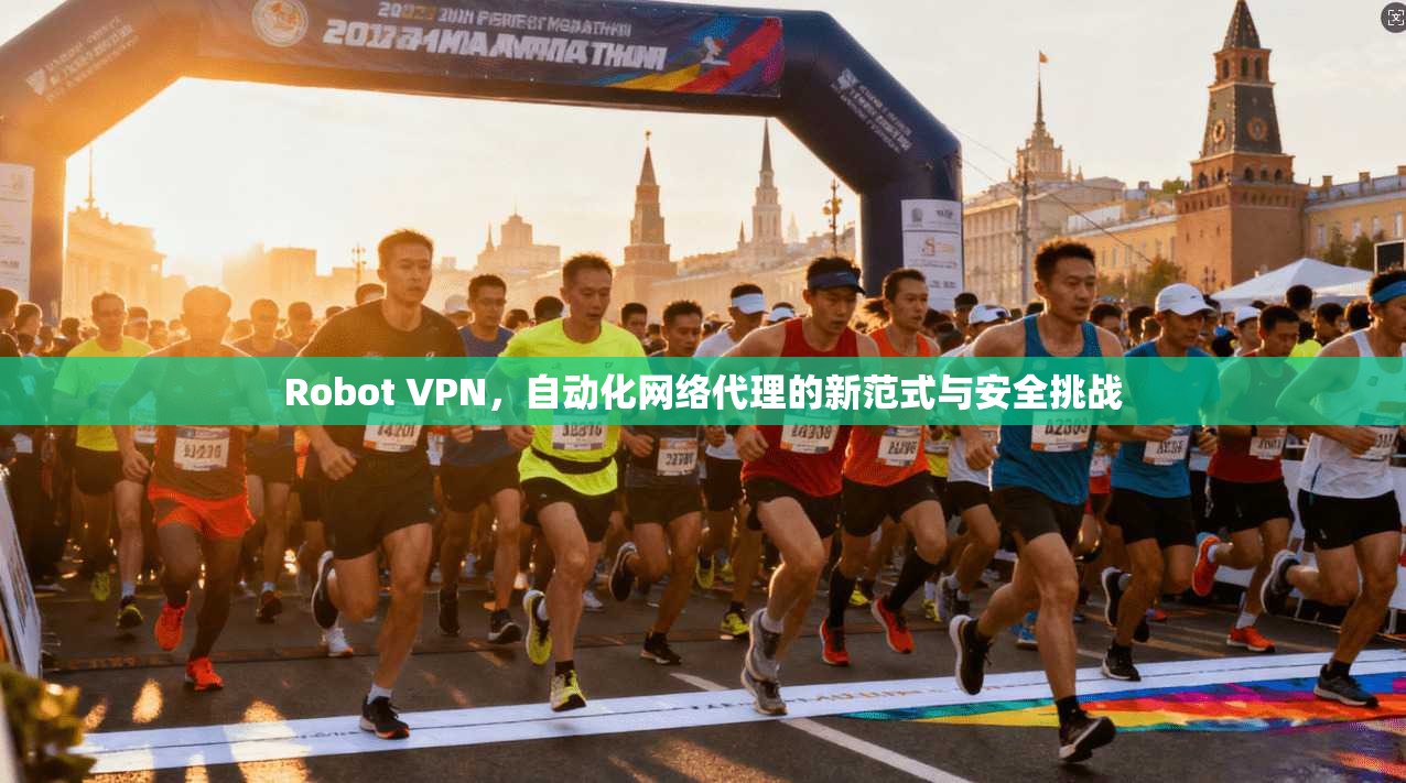 Robot VPN,自动化网络代理的新范式与安全挑战 Robot VPN,自动化网络代理的新范式与安全挑战