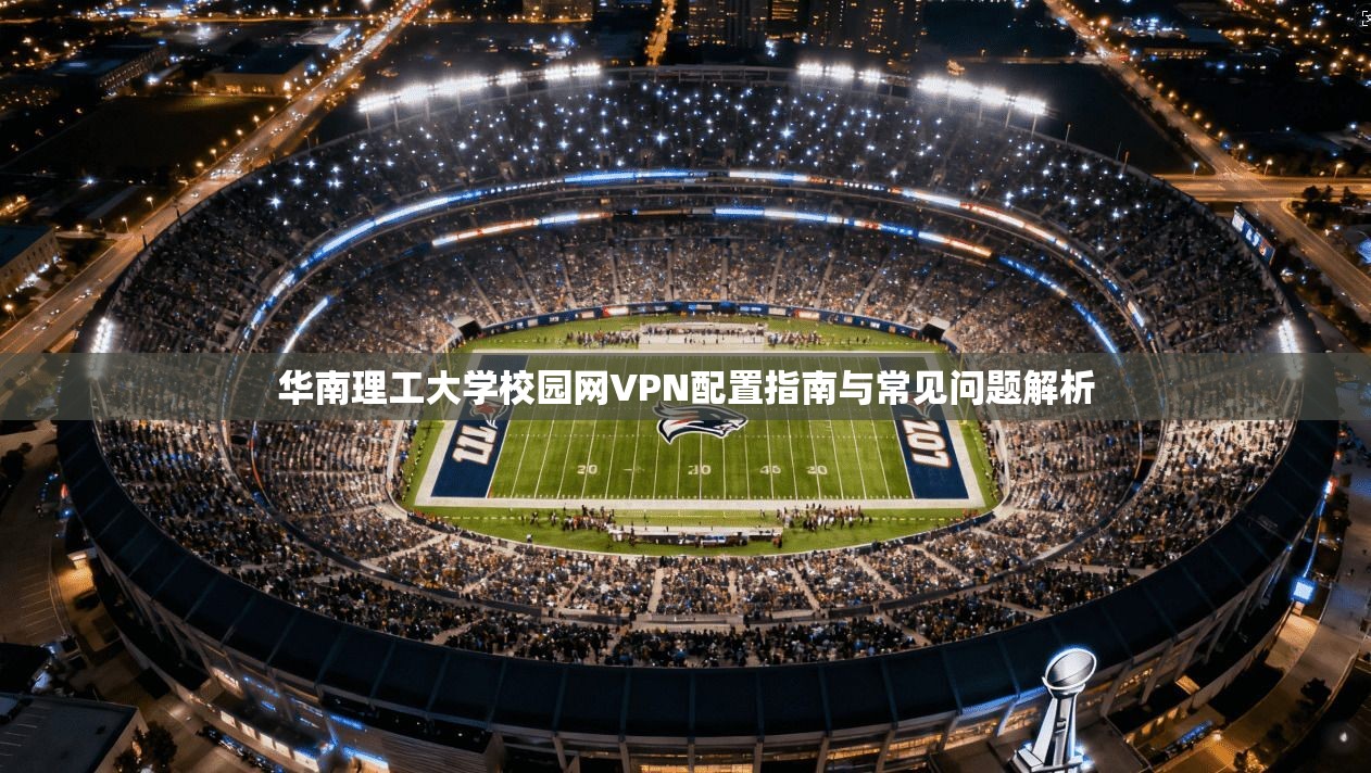 华南理工大学校园网VPN配置指南与常见问题解析