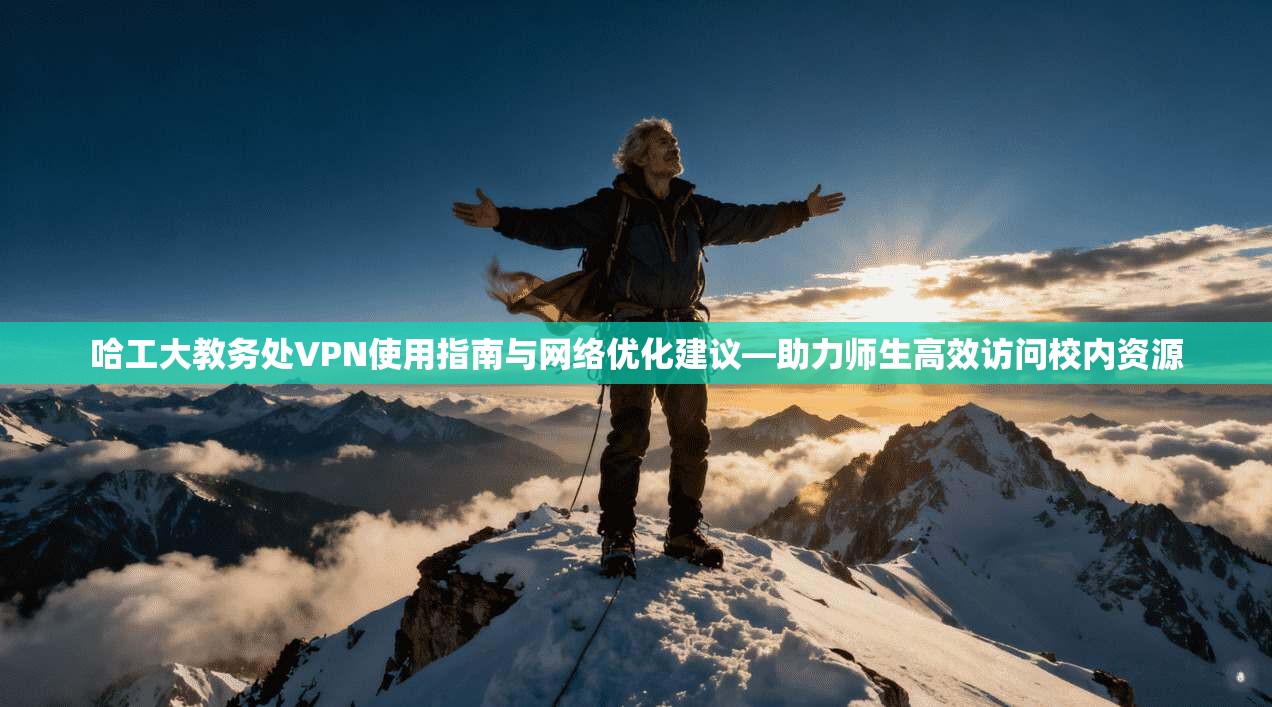哈工大教务处VPN使用指南与网络优化建议—助力师生高效访问校内资源