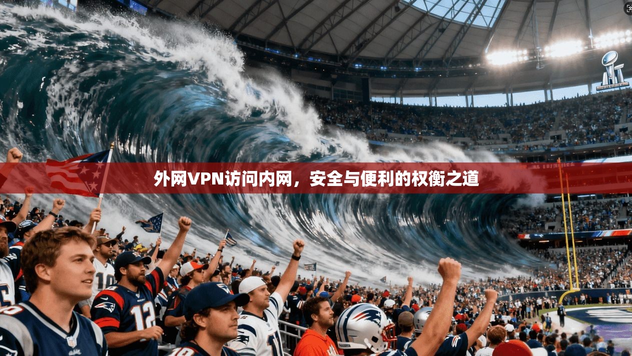 外网VPN访问内网,安全与便利的权衡之道 外网VPN访问内网,安全与便利的权衡之道