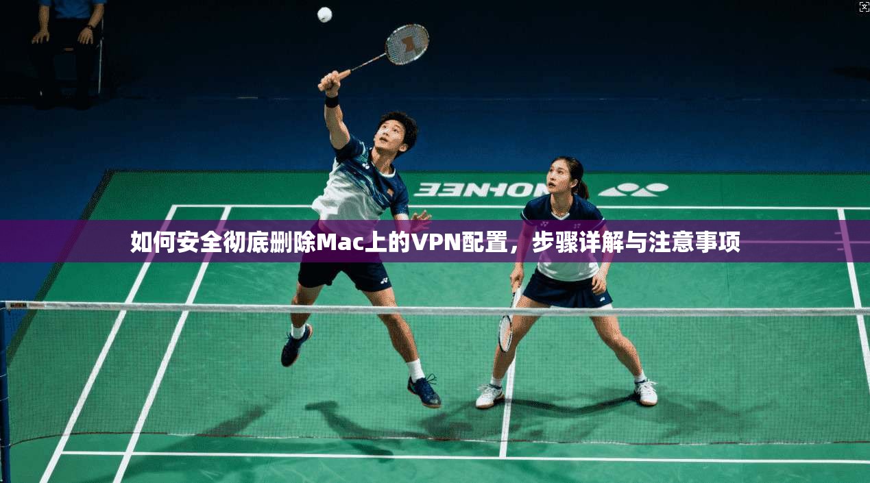 如何安全彻底删除Mac上的VPN配置,步骤详解与注意事项 如何安全彻底删除Mac上的VPN配置,步骤详解与注意事项