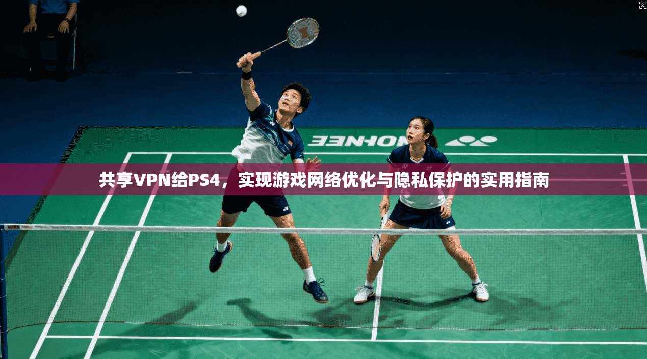 共享VPN给PS4，实现游戏网络优化与隐私保护的实用指南